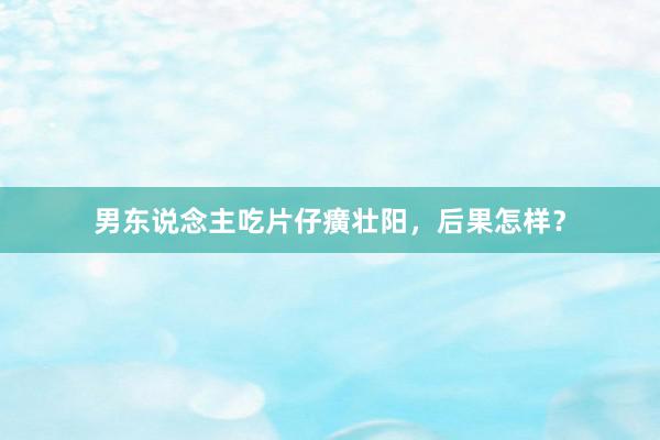 男东说念主吃片仔癀壮阳，后果怎样？