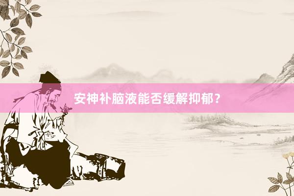 安神补脑液能否缓解抑郁？