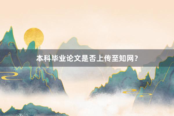本科毕业论文是否上传至知网？