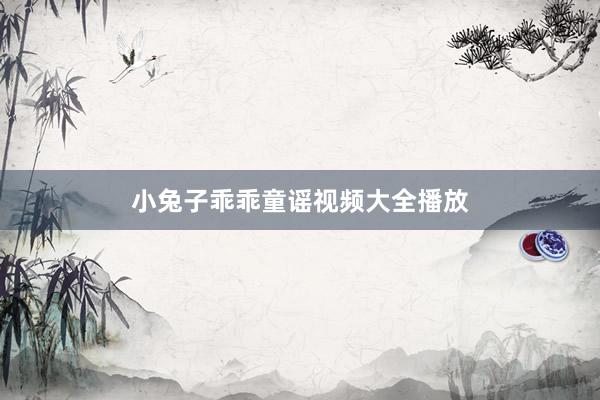 小兔子乖乖童谣视频大全播放
