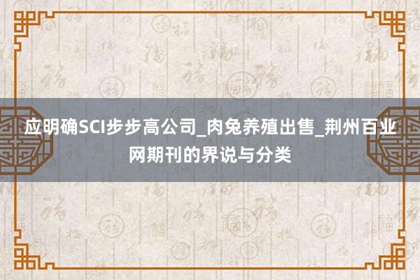 应明确SCI步步高公司_肉兔养殖出售_荆州百业网期刊的界说与分类