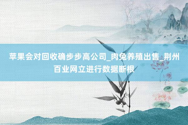 苹果会对回收确步步高公司_肉兔养殖出售_荆州百业网立进行数据断根